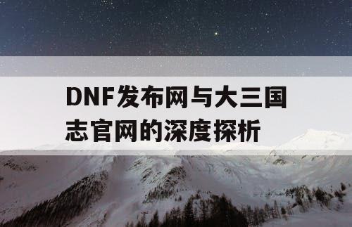 DNF发布网与大三国志官网的深度探析