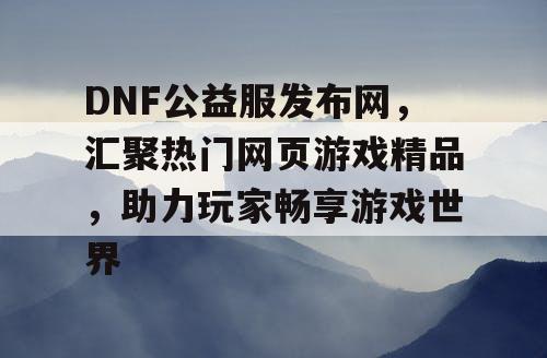 DNF公益服发布网，汇聚热门网页游戏精品，助力玩家畅享游戏世界