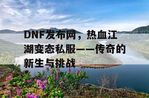 DNF发布网，热血江湖变态私服——传奇的新生与挑战