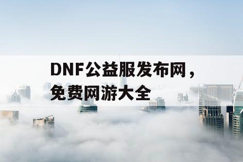 DNF公益服发布网，免费网游大全