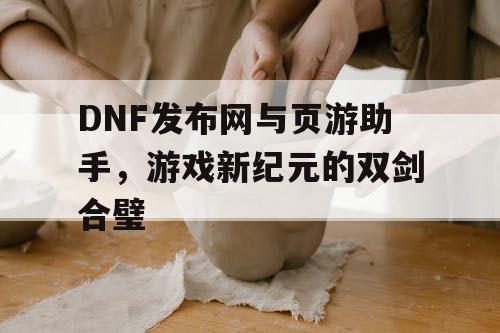 DNF发布网与页游助手，游戏新纪元的双剑合璧