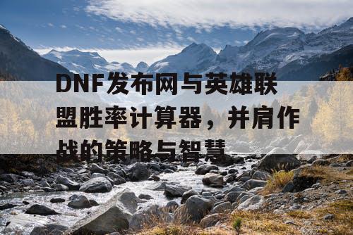 DNF发布网与英雄联盟胜率计算器，并肩作战的策略与智慧