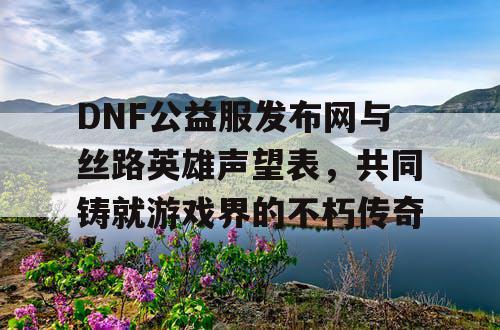 DNF公益服发布网与丝路英雄声望表，共同铸就游戏界的不朽传奇