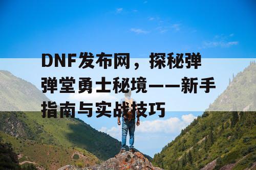 DNF发布网，探秘弹弹堂勇士秘境——新手指南与实战技巧