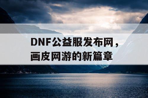 DNF公益服发布网，画皮网游的新篇章