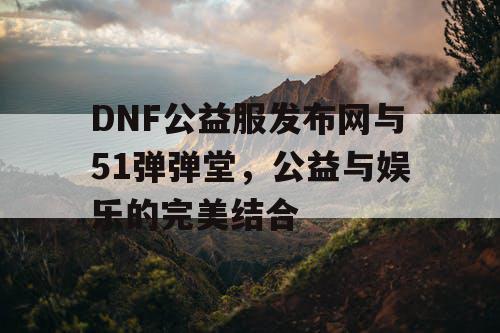 DNF公益服发布网与51弹弹堂，公益与娱乐的完美结合