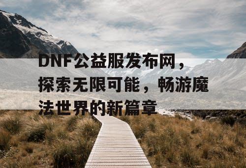 DNF公益服发布网，探索无限可能，畅游魔法世界的新篇章