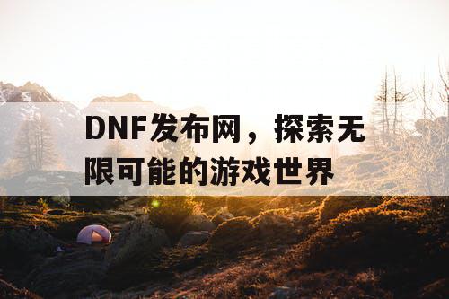 DNF发布网，探索无限可能的游戏世界