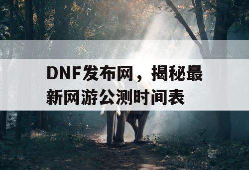 DNF发布网，揭秘最新网游公测时间表