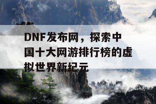 DNF发布网，探索中国十大网游排行榜的虚拟世界新纪元