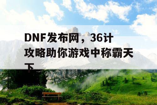 DNF发布网，36计攻略助你游戏中称霸天下