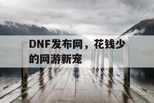 DNF发布网，花钱少的网游新宠