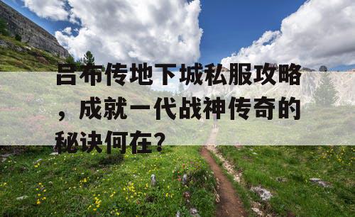 吕布传地下城私服攻略，成就一代战神传奇的秘诀何在？