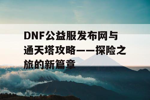 DNF公益服发布网与通天塔攻略——探险之旅的新篇章