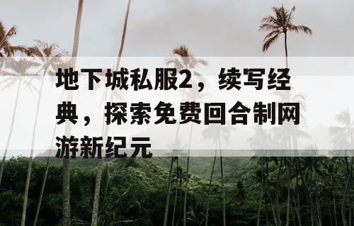 地下城私服2，续写经典，探索免费回合制网游新纪元