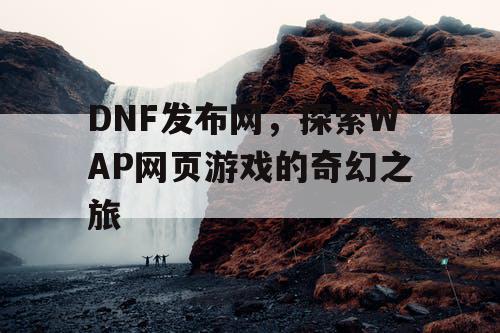 DNF发布网，探索WAP网页游戏的奇幻之旅