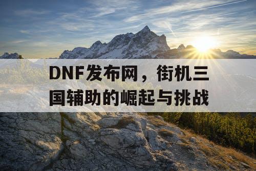 DNF发布网，街机三国辅助的崛起与挑战