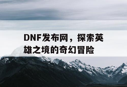 DNF发布网，探索英雄之境的奇幻冒险