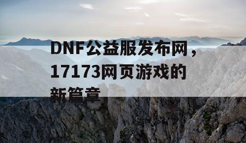 DNF公益服发布网，17173网页游戏的新篇章