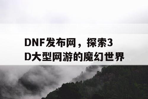 DNF发布网，探索3D大型网游的魔幻世界