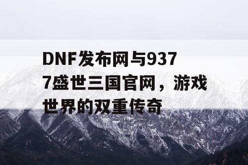 DNF发布网与9377盛世三国官网，游戏世界的双重传奇