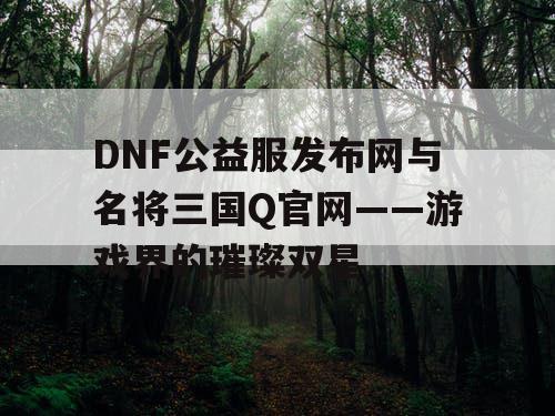 DNF公益服发布网与名将三国Q官网——游戏界的璀璨双星