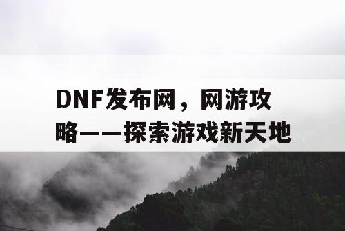 DNF发布网，网游攻略——探索游戏新天地