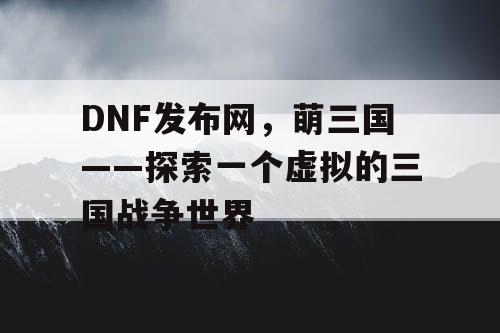 DNF发布网，萌三国——探索一个虚拟的三国战争世界