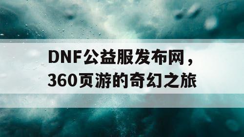 DNF公益服发布网，360页游的奇幻之旅