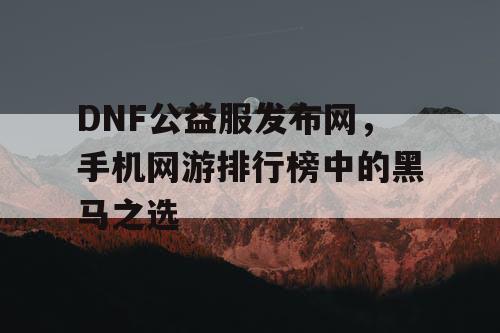 DNF公益服发布网，手机网游排行榜中的黑马之选