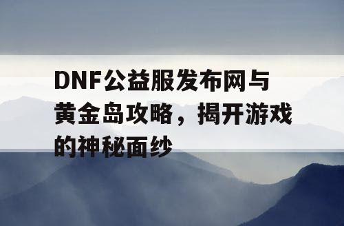 DNF公益服发布网与黄金岛攻略，揭开游戏的神秘面纱