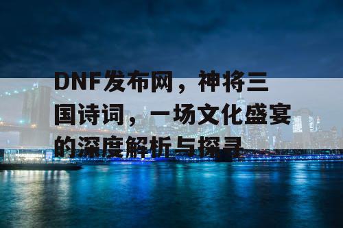 DNF发布网，神将三国诗词，一场文化盛宴的深度解析与探寻