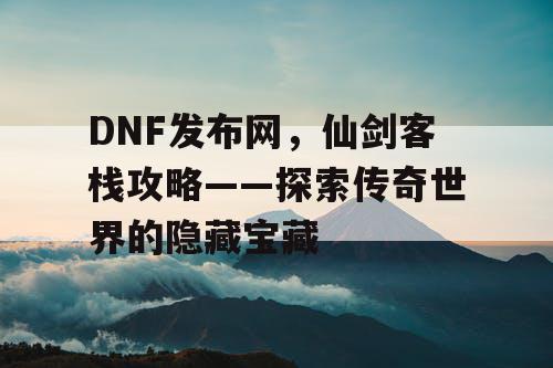 DNF发布网，仙剑客栈攻略——探索传奇世界的隐藏宝藏