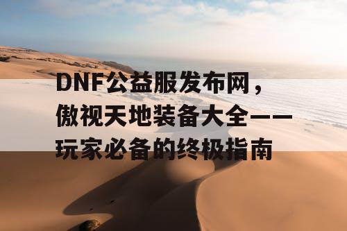 DNF公益服发布网，傲视天地装备大全——玩家必备的终极指南