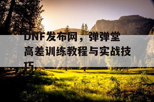 DNF发布网，弹弹堂高差训练教程与实战技巧