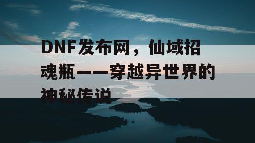 DNF发布网，仙域招魂瓶——穿越异世界的神秘传说