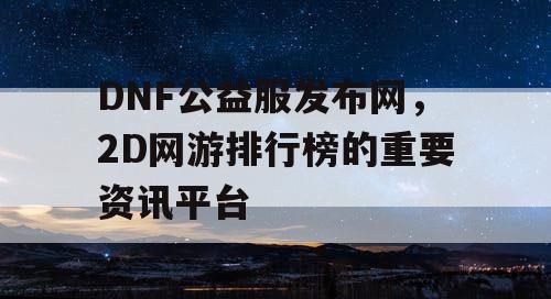 DNF公益服发布网，2D网游排行榜的重要资讯平台