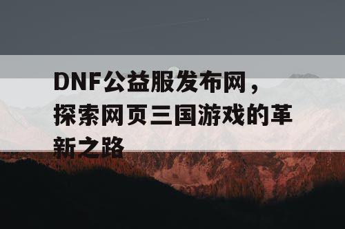 DNF公益服发布网，探索网页三国游戏的革新之路