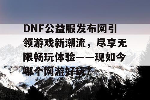 DNF公益服发布网引领游戏新潮流，尽享无限畅玩体验——现如今哪个网游好玩？