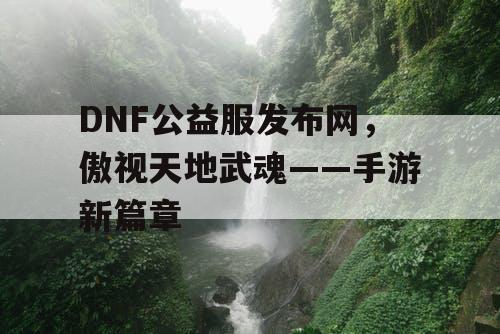 DNF公益服发布网，傲视天地武魂——手游新篇章