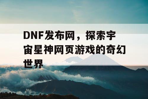 DNF发布网，探索宇宙星神网页游戏的奇幻世界