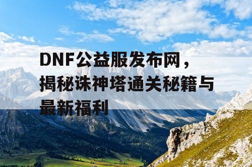 DNF公益服发布网，揭秘诛神塔通关秘籍与最新福利