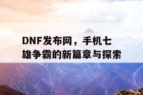 DNF发布网，手机七雄争霸的新篇章与探索