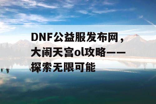 DNF公益服发布网，大闹天宫ol攻略——探索无限可能