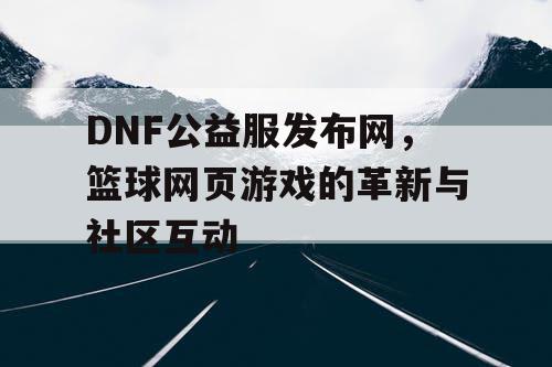 DNF公益服发布网，篮球网页游戏的革新与社区互动